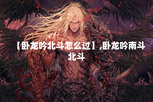 【卧龙吟北斗怎么过】,卧龙吟南斗北斗