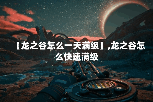【龙之谷怎么一天满级】,龙之谷怎么快速满级