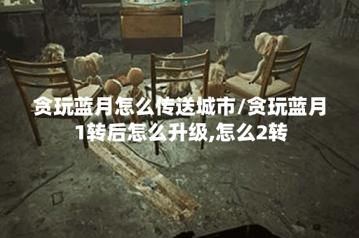 贪玩蓝月怎么传送城市/贪玩蓝月1转后怎么升级,怎么2转