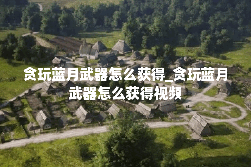 贪玩蓝月武器怎么获得_贪玩蓝月武器怎么获得视频