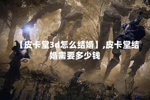 【皮卡堂3d怎么结婚】,皮卡堂结婚需要多少钱 【皮卡堂3d怎么结婚】,皮卡堂结婚需要多少钱