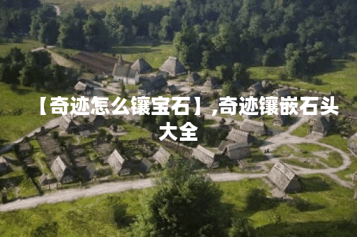 【奇迹怎么镶宝石】,奇迹镶嵌石头大全