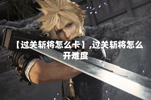 【过关斩将怎么卡】,过关斩将怎么开难度