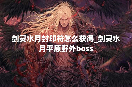 剑灵水月封印符怎么获得_剑灵水月平原野外boss 剑灵水月封印符怎么获得_剑灵水月平原野外boss