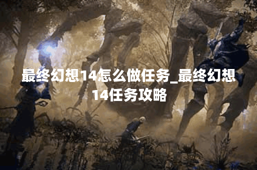最终幻想14怎么做任务_最终幻想14任务攻略