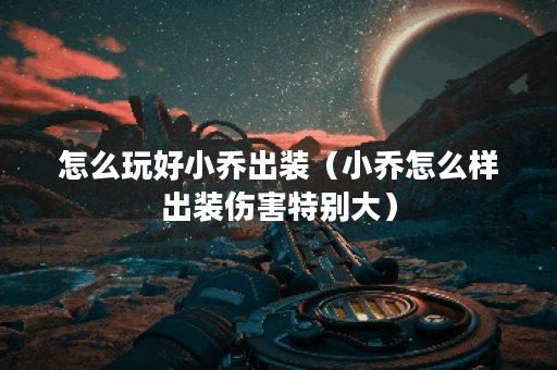 怎么玩好小乔出装（小乔怎么样出装伤害特别大）