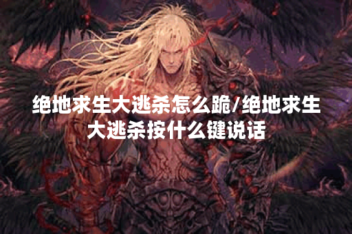 绝地求生大逃杀怎么跪/绝地求生大逃杀按什么键说话