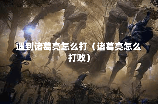 遇到诸葛亮怎么打（诸葛亮怎么打败）