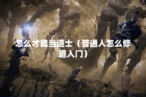 怎么才能当道士（普通人怎么修道入门）