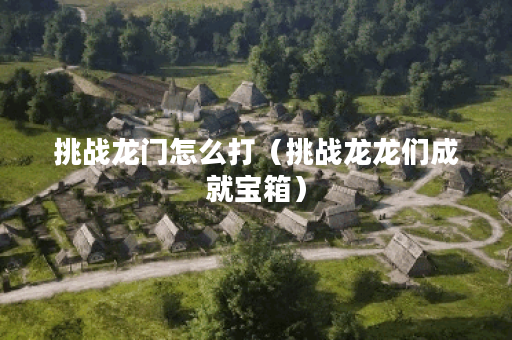 挑战龙门怎么打（挑战龙龙们成就宝箱）