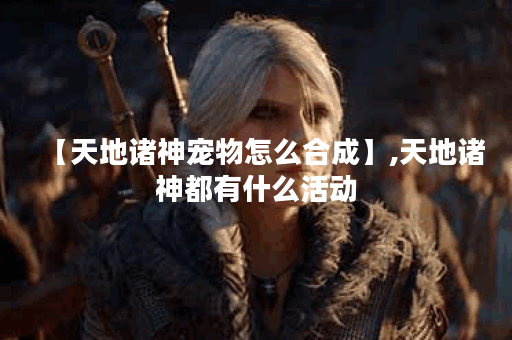 【天地诸神宠物怎么合成】,天地诸神都有什么活动
