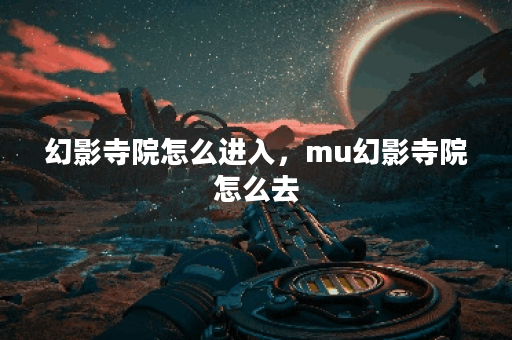 幻影寺院怎么进入,mu幻影寺院怎么去 幻影寺院怎么进入,mu幻影寺院怎么去