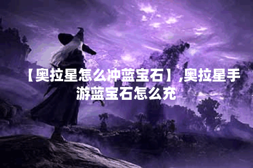 【奥拉星怎么冲蓝宝石】,奥拉星手游蓝宝石怎么充