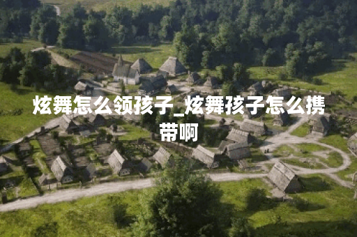 炫舞怎么领孩子_炫舞孩子怎么携带啊