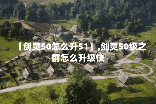 【剑灵50怎么升51】,剑灵50级之前怎么升级快
