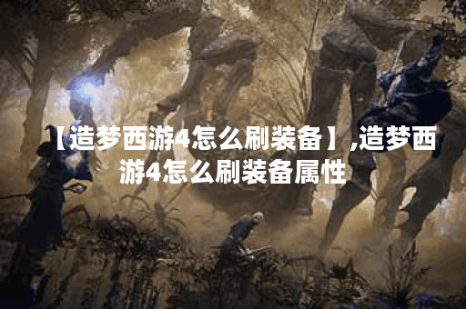 【造梦西游4怎么刷装备】,造梦西游4怎么刷装备属性