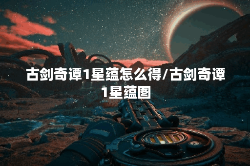 古剑奇谭1星蕴怎么得/古剑奇谭1星蕴图 古剑奇谭1星蕴怎么得/古剑奇谭1星蕴图