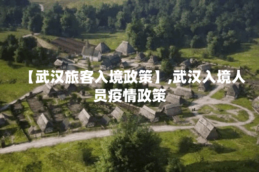 【武汉旅客入境政策】,武汉入境人员疫情政策