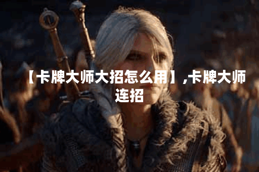 【卡牌大师大招怎么用】,卡牌大师连招