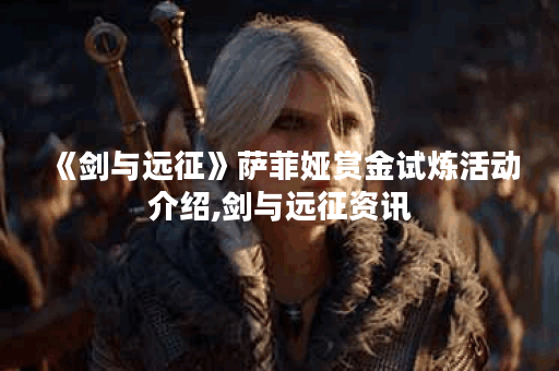 《剑与远征》萨菲娅赏金试炼活动介绍,剑与远征资讯