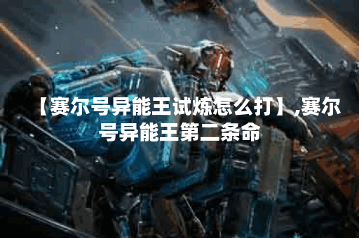 【赛尔号异能王试炼怎么打】,赛尔号异能王第二条命