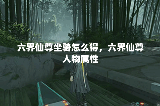 六界仙尊坐骑怎么得，六界仙尊人物属性