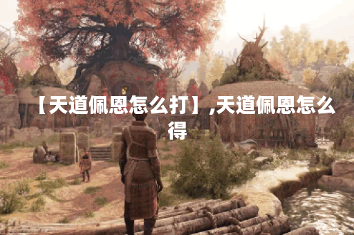 【天道佩恩怎么打】,天道佩恩怎么得 【天道佩恩怎么打】,天道佩恩怎么得