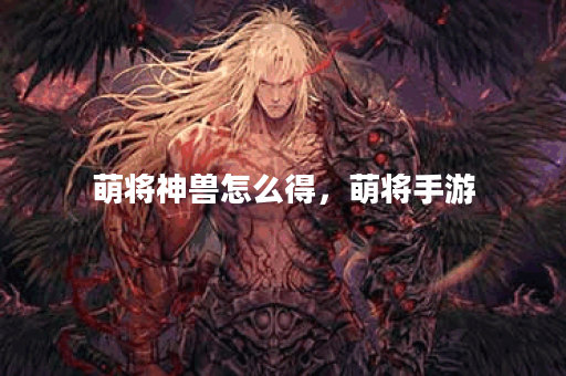 萌将神兽怎么得，萌将手游