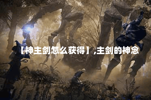 【神主剑怎么获得】,主剑的神念