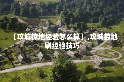 【攻城掠地经验怎么算】,攻城掠地刷经验技巧