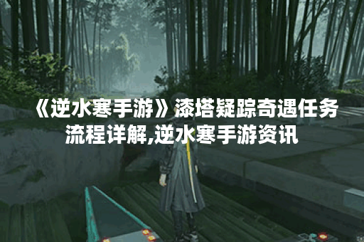 《逆水寒手游》漆塔疑踪奇遇任务流程详解,逆水寒手游资讯
