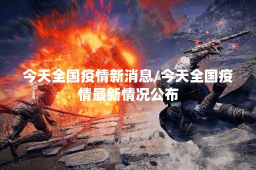 今天全国疫情新消息/今天全国疫情最新情况公布