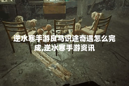 逆水寒手游良马识途奇遇怎么完成,逆水寒手游资讯 逆水寒手游良马识途奇遇怎么完成,逆水寒手游资讯