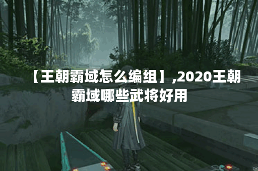 【王朝霸域怎么编组】,2020王朝霸域哪些武将好用