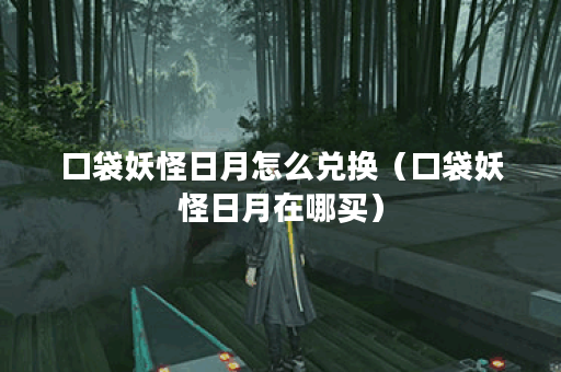 口袋妖怪日月怎么兑换（口袋妖怪日月在哪买）