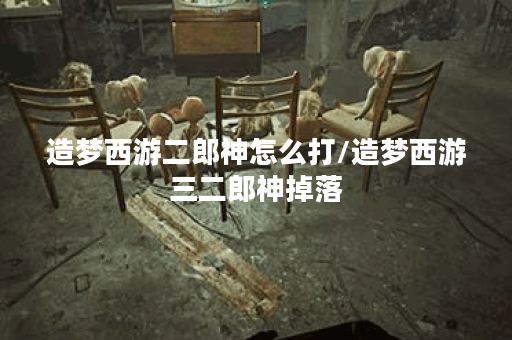 造梦西游二郎神怎么打/造梦西游三二郎神掉落