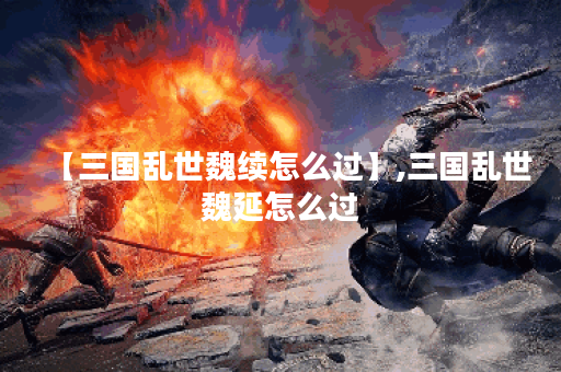 【三国乱世魏续怎么过】,三国乱世魏延怎么过