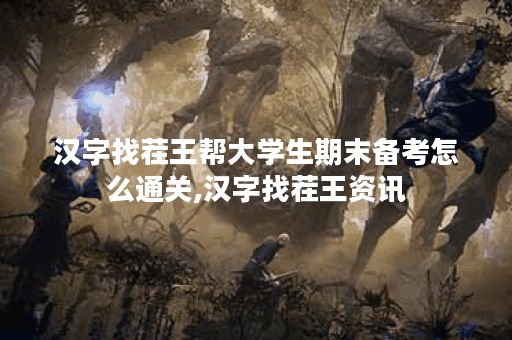 汉字找茬王帮大学生期末备考怎么通关,汉字找茬王资讯