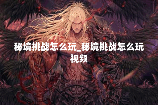 秘境挑战怎么玩_秘境挑战怎么玩视频