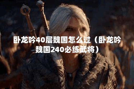 卧龙吟40层魏国怎么过（卧龙吟魏国240必练武将）