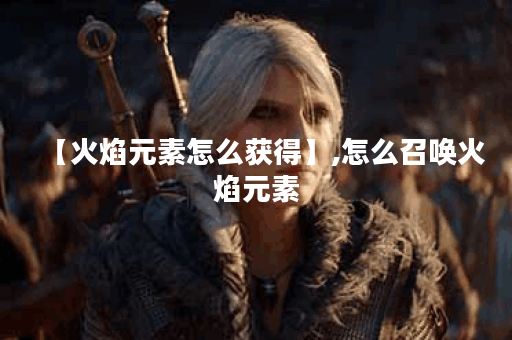 【火焰元素怎么获得】,怎么召唤火焰元素