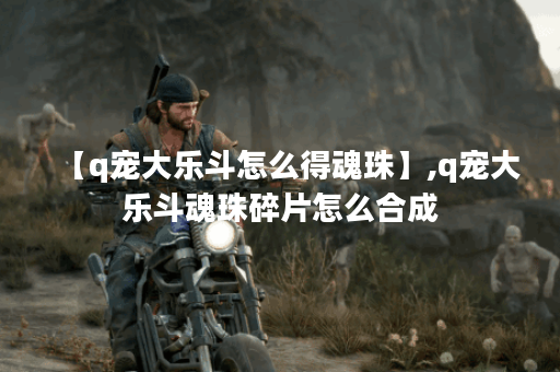 【q宠大乐斗怎么得魂珠】,q宠大乐斗魂珠碎片怎么合成