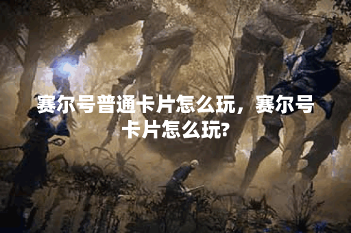 赛尔号普通卡片怎么玩，赛尔号卡片怎么玩?