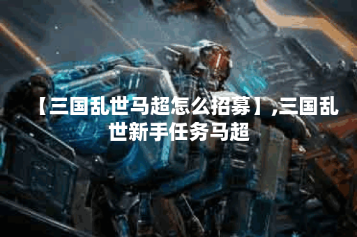 【三国乱世马超怎么招募】,三国乱世新手任务马超 【三国乱世马超怎么招募】,三国乱世新手任务马超