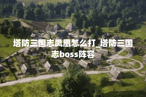 塔防三国志凤凰怎么打_塔防三国志boss阵容