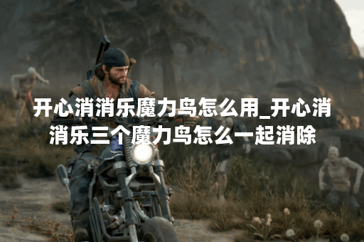 开心消消乐魔力鸟怎么用_开心消消乐三个魔力鸟怎么一起消除