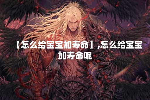 【怎么给宝宝加寿命】,怎么给宝宝加寿命呢