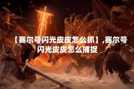 【赛尔号闪光皮皮怎么抓】,赛尔号闪光皮皮怎么捕捉