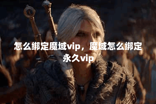 怎么绑定魔域vip，魔域怎么绑定永久vip