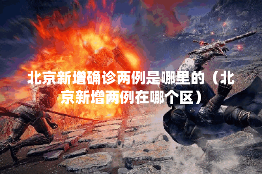 北京新增确诊两例是哪里的（北京新增两例在哪个区）